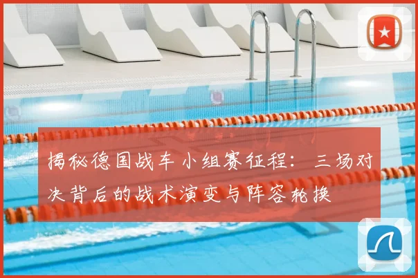 揭秘德国战车小组赛征程：三场对决背后的战术演变与阵容轮换