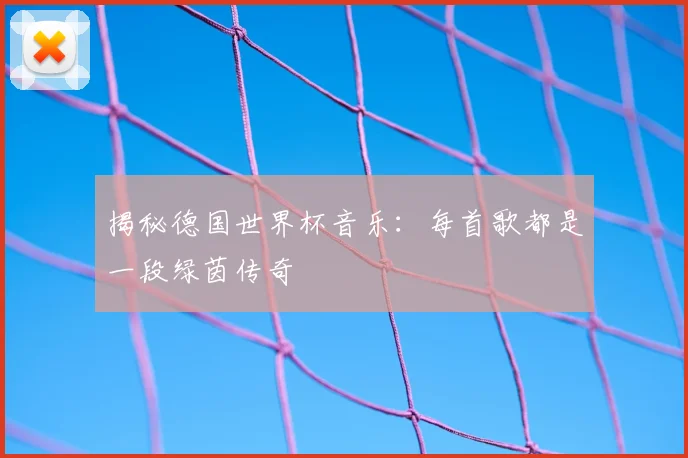 揭秘德国世界杯音乐：每首歌都是一段绿茵传奇