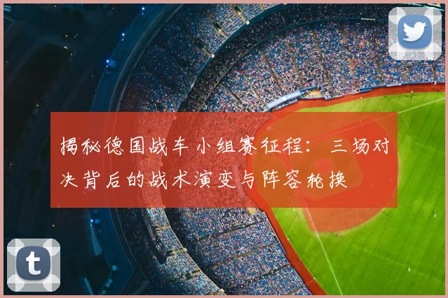 揭秘德国战车小组赛征程：三场对决背后的战术演变与阵容轮换