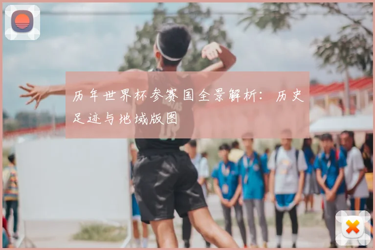 历年世界杯参赛国全景解析：历史足迹与地域版图