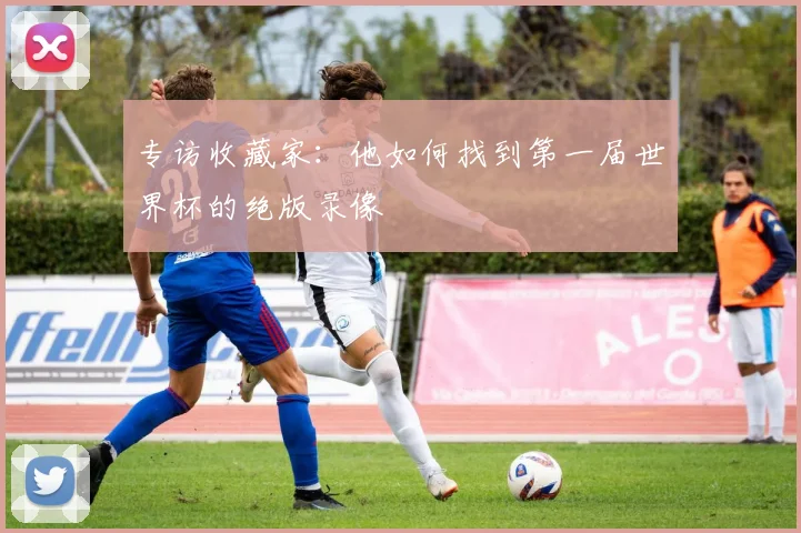 专访收藏家:他如何找到第一届世界杯的绝版录像