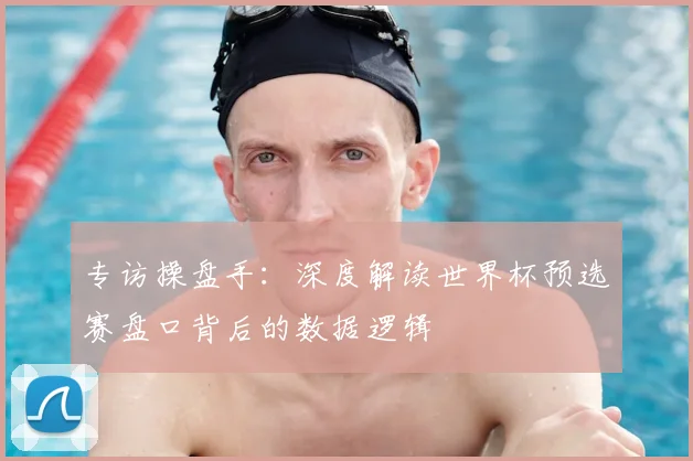 专访操盘手:深度解读世界杯预选赛盘口背后的数据逻辑