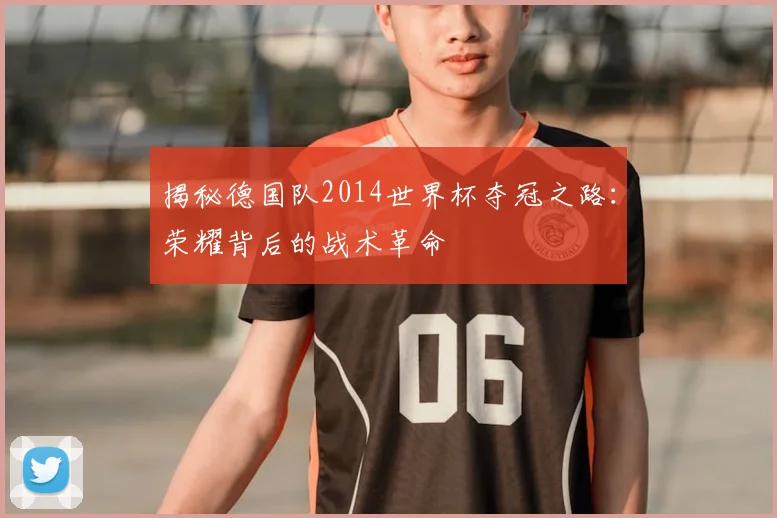 揭秘德国队2014世界杯夺冠之路：荣耀背后的战术革命