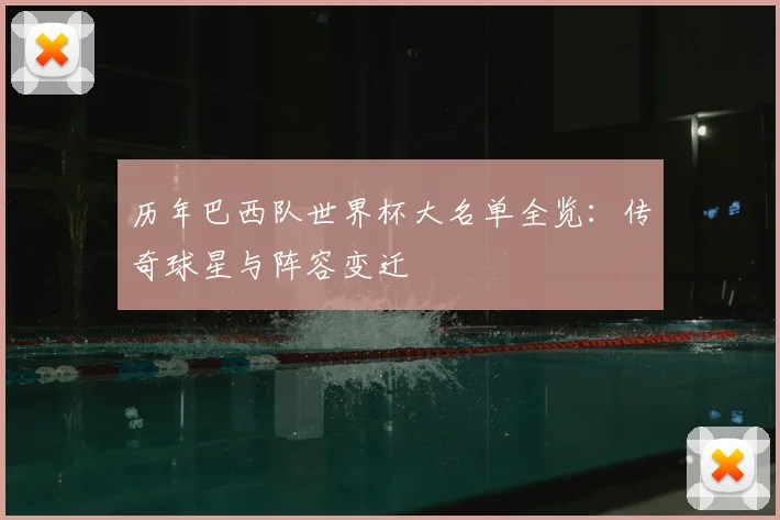 历年巴西队世界杯大名单全览：传奇球星与阵容变迁