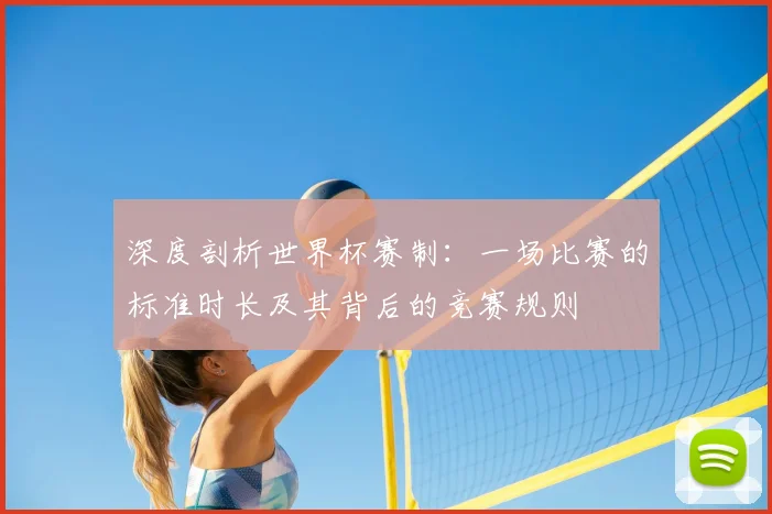 深度剖析世界杯赛制:一场比赛的标准时长及其背后的竞赛规则
