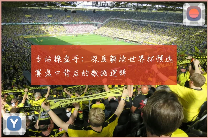 专访操盘手:深度解读世界杯预选赛盘口背后的数据逻辑
