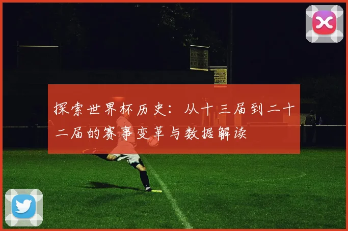 探索世界杯历史:从十三届到二十二届的赛事变革与数据解读