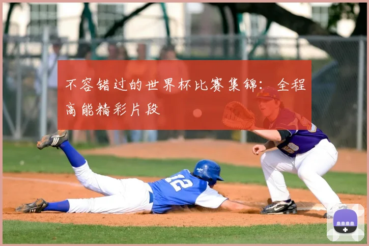 不容错过的世界杯比赛集锦:全程高能精彩片段