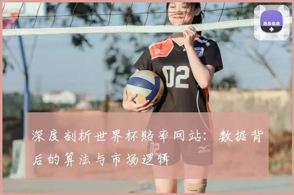 深度剖析世界杯赔率网站:数据背后的算法与市场逻辑