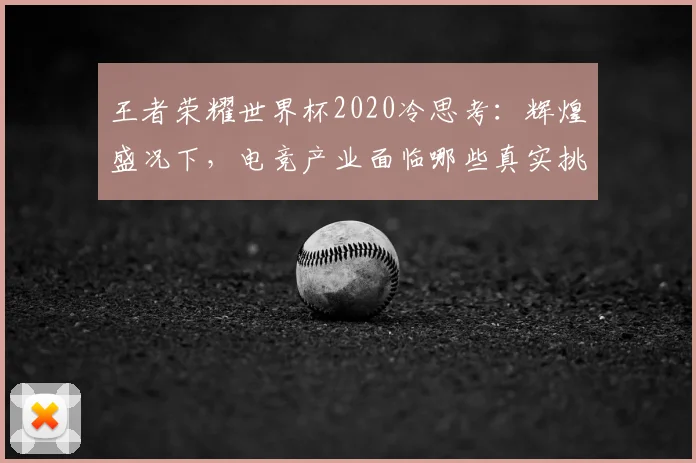 王者荣耀世界杯2020冷思考:辉煌盛况下,电竞产业面临哪些真实挑战?