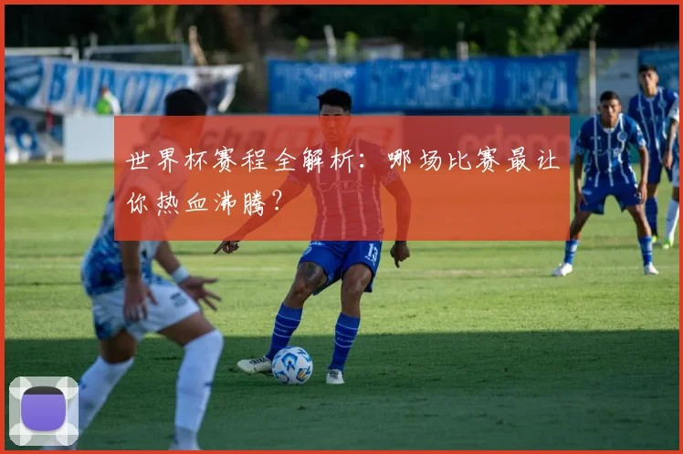 世界杯赛程全解析：哪场比赛最让你热血沸腾？