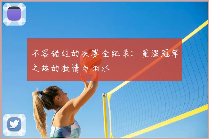 不容错过的决赛全纪录:重温冠军之路的激情与泪水