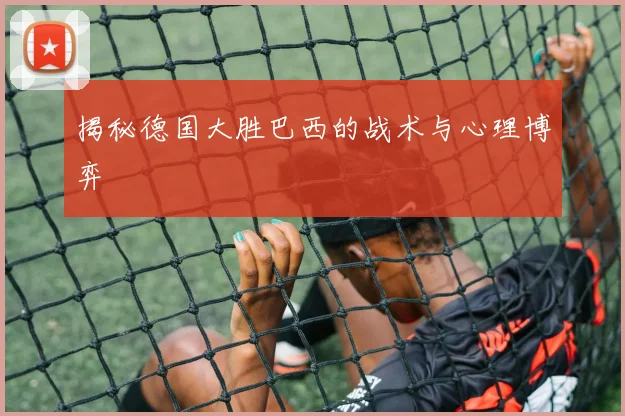 揭秘德国大胜巴西的战术与心理博弈