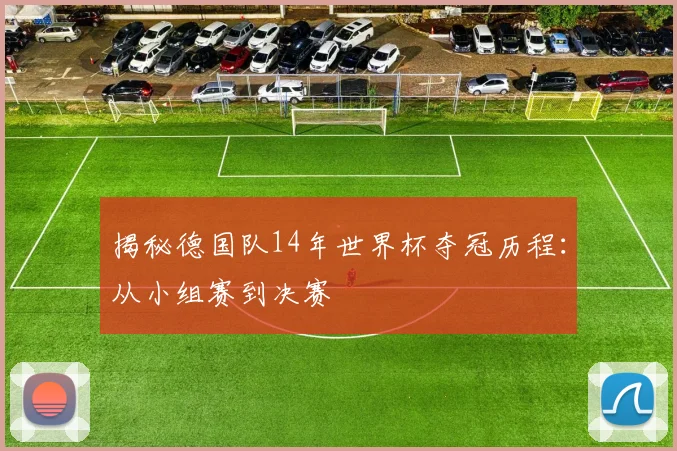 揭秘德国队14年世界杯夺冠历程：从小组赛到决赛
