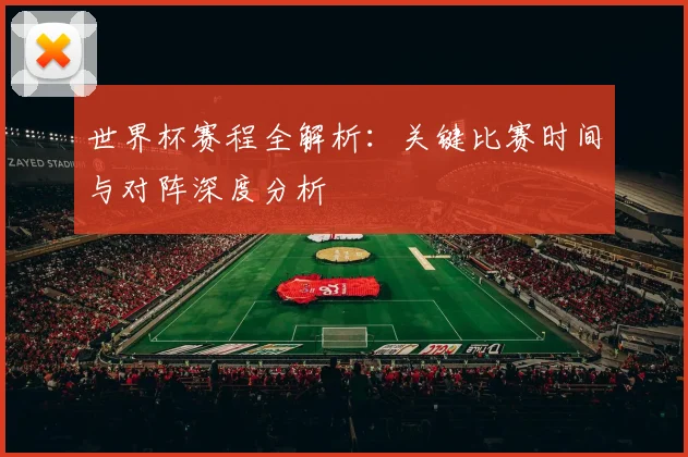 世界杯赛程全解析：关键比赛时间与对阵深度分析