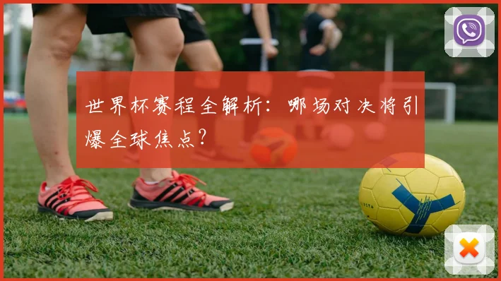 世界杯赛程全解析：哪场对决将引爆全球焦点？