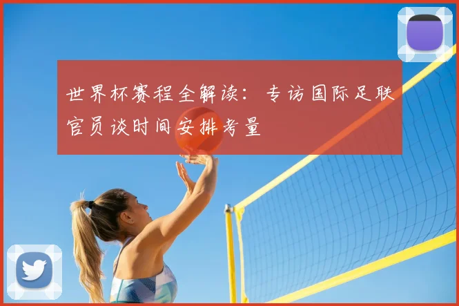 世界杯赛程全解读：专访国际足联官员谈时间安排考量