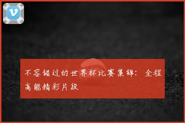 不容错过的世界杯比赛集锦:全程高能精彩片段