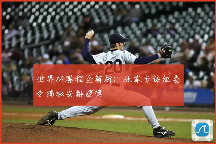世界杯赛程全解析：独家专访组委会揭秘安排逻辑