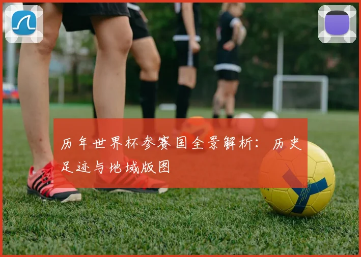历年世界杯参赛国全景解析：历史足迹与地域版图