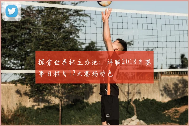 探索世界杯主办地：详解2018年赛事日程与12大赛场特色