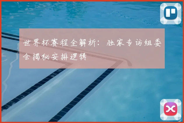 世界杯赛程全解析：独家专访组委会揭秘安排逻辑