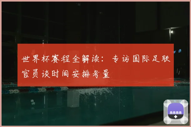 世界杯赛程全解读：专访国际足联官员谈时间安排考量