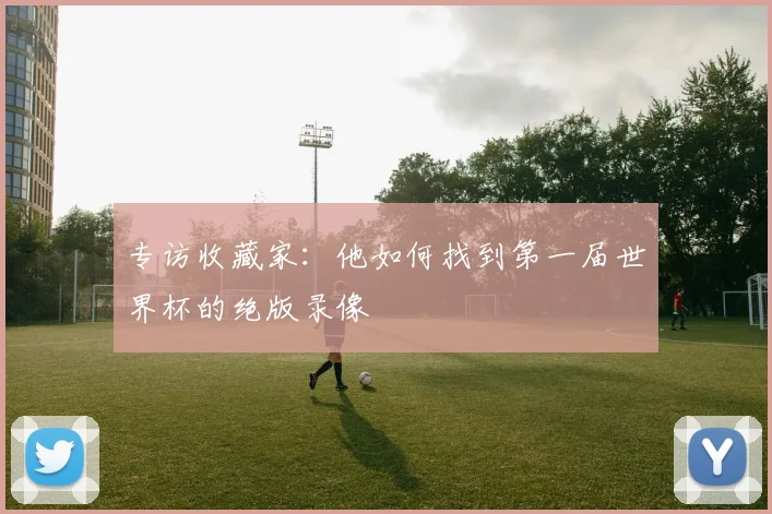 专访收藏家:他如何找到第一届世界杯的绝版录像
