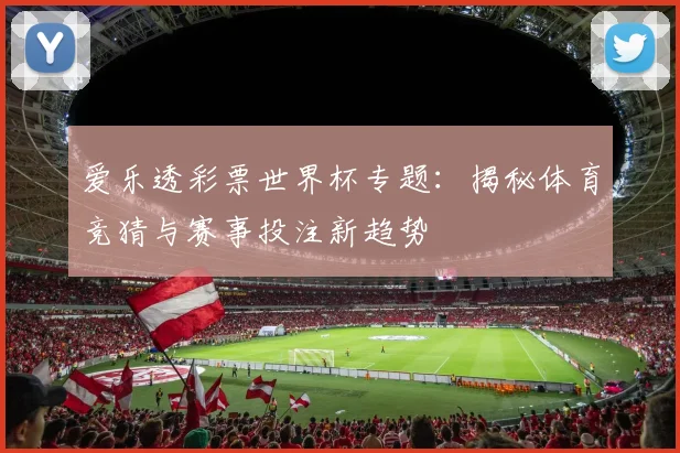 爱乐透彩票世界杯专题：揭秘体育竞猜与赛事投注新趋势