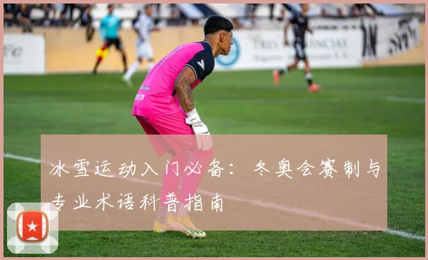 冰雪运动入门必备:冬奥会赛制与专业术语科普指南