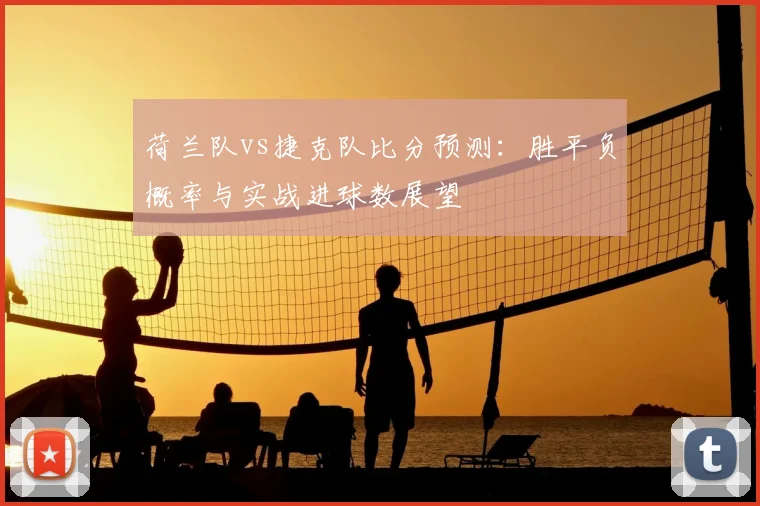 荷兰队vs捷克队比分预测：胜平负概率与实战进球数展望