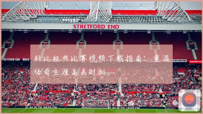 科比经典比赛视频下载指南：重温传奇生涯高光时刻