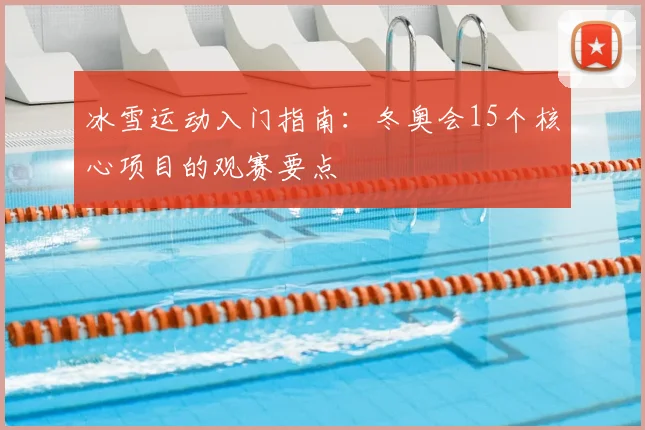 冰雪运动入门指南：冬奥会15个核心项目的观赛要点