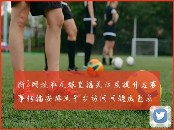 新2网址和足球直播关注度提升后赛事转播安排及平台访问问题成重点