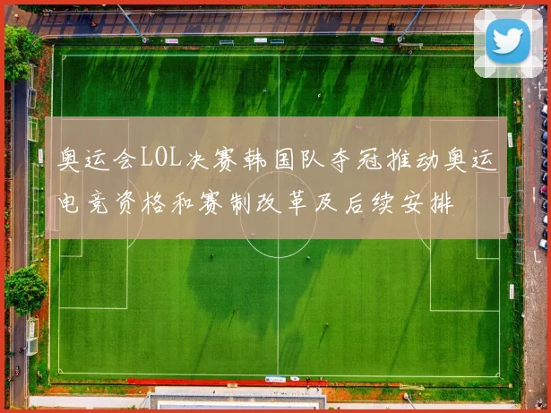 奥运会LOL决赛韩国队夺冠推动奥运电竞资格和赛制改革及后续安排