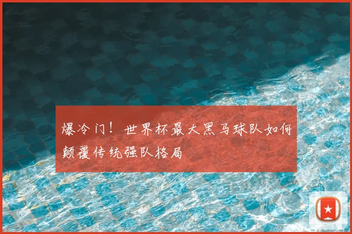 爆冷门！世界杯最大黑马球队如何颠覆传统强队格局