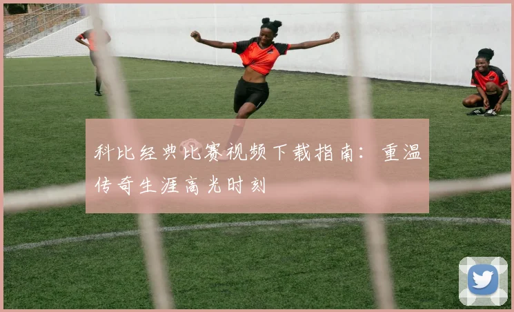 科比经典比赛视频下载指南：重温传奇生涯高光时刻