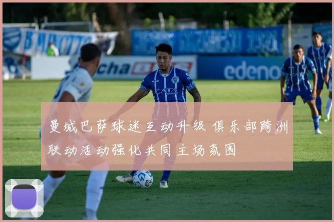 曼城巴萨球迷互动升级 俱乐部跨洲联动活动强化共同主场氛围