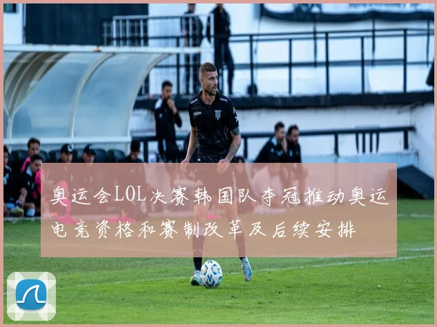 奥运会LOL决赛韩国队夺冠推动奥运电竞资格和赛制改革及后续安排