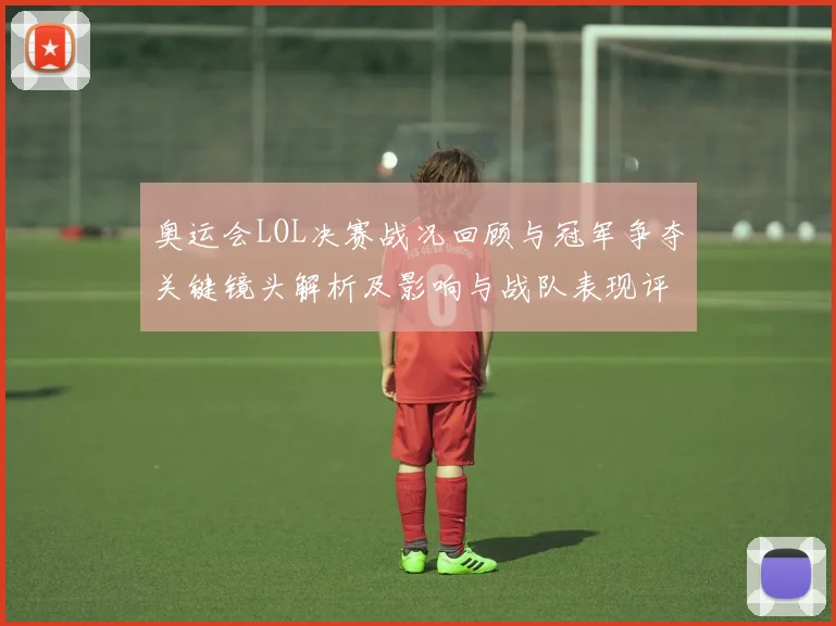 奥运会LOL决赛战况回顾与冠军争夺关键镜头解析及影响与战队表现评估