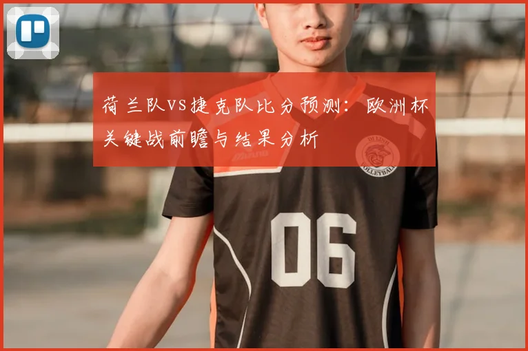 荷兰队vs捷克队比分预测：欧洲杯关键战前瞻与结果分析