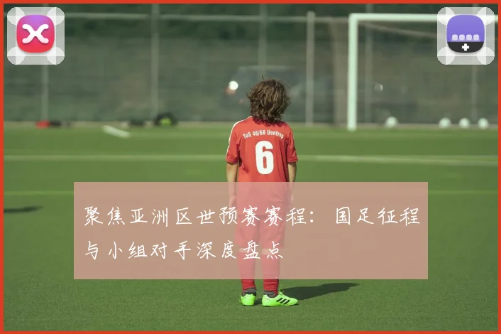 聚焦亚洲区世预赛赛程：国足征程与小组对手深度盘点