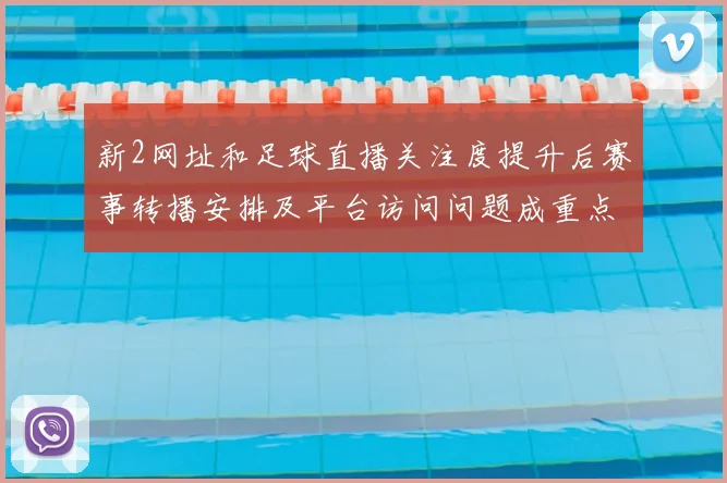 新2网址和足球直播关注度提升后赛事转播安排及平台访问问题成重点