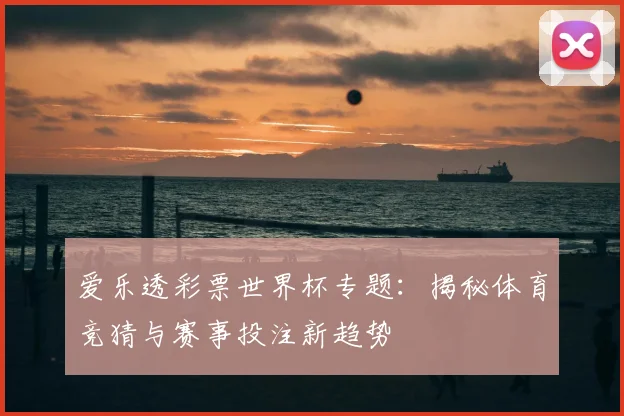 爱乐透彩票世界杯专题：揭秘体育竞猜与赛事投注新趋势